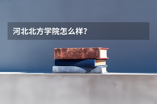 河北北方学院怎么样？