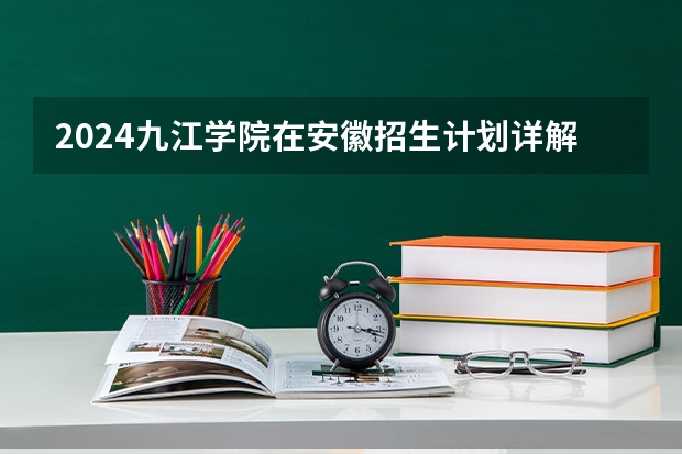 2024九江学院在安徽招生计划详解