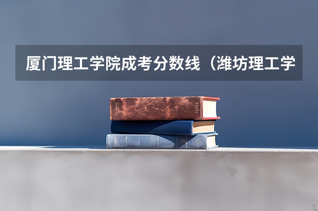 厦门理工学院成考分数线（潍坊理工学院分数线）