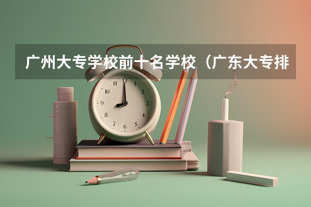 广州大专学校前十名学校（广东大专排名）