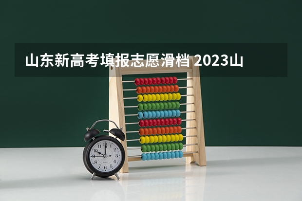 山东新高考填报志愿滑档 2023山东高考滑档人数