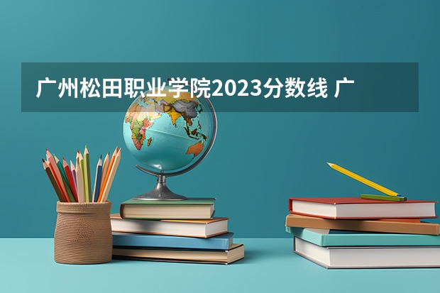 广州松田职业学院2023分数线 广东补录学校名单