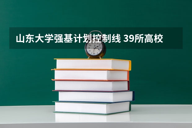 山东大学强基计划控制线 39所高校强基计划入围分数线最全汇总！