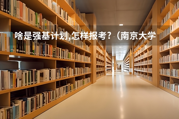 啥是强基计划,怎样报考?（南京大学强基计划生可不可以读第二专业？）