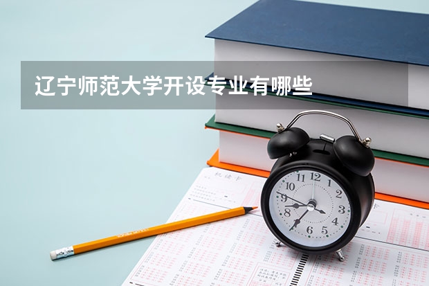 辽宁师范大学开设专业有哪些