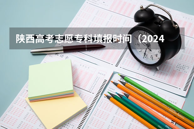 陕西高考志愿专科填报时间（2024陕西高考专科志愿填报时间几号）