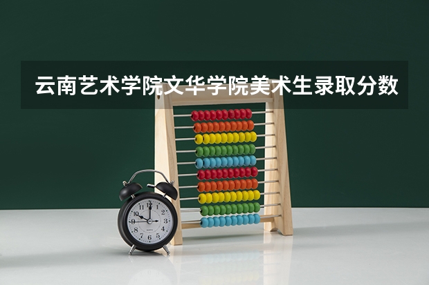 云南艺术学院文华学院美术生录取分数线（云南艺术学院文华学院专升本分数线）