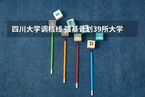 四川大学调档线 强基计划39所大学录取分数线