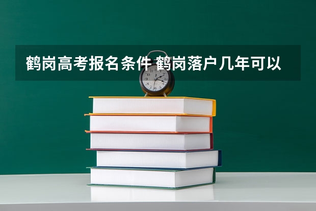 鹤岗高考报名条件 鹤岗落户几年可以高考