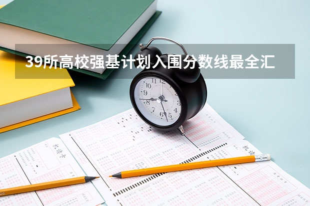 39所高校强基计划入围分数线最全汇总！（强基计划36所大学入围分数线）