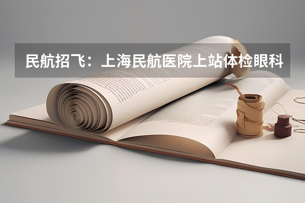 民航招飞：上海民航医院上站体检眼科检查部分（2024民航招飞体检时间）