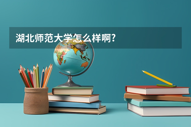 湖北师范大学怎么样啊?