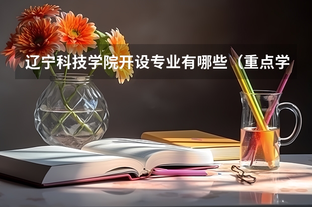 辽宁科技学院开设专业有哪些（重点学科介绍）