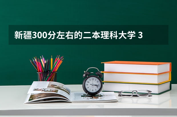 新疆300分左右的二本理科大学 300多分的公办二本大学