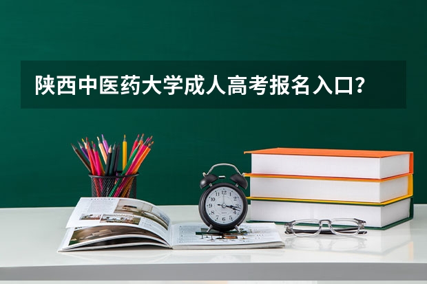 陕西中医药大学成人高考报名入口？ 陕西成人高考报名时间考试时间？