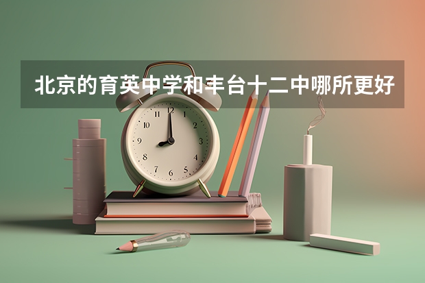 北京的育英中学和丰台十二中哪所更好一些？（天津实验中学高考升学率）