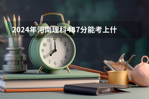 2024年河南理科487分能考上什么大学？