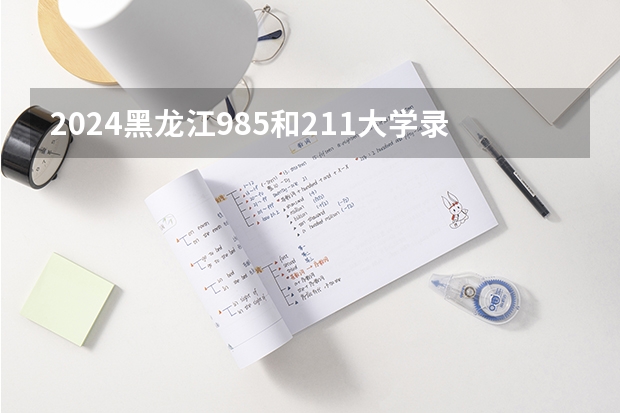 2024黑龙江985和211大学录取率及录取人数是多少