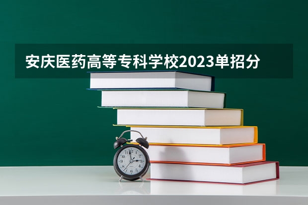 安庆医药高等专科学校2023单招分数线是多少？