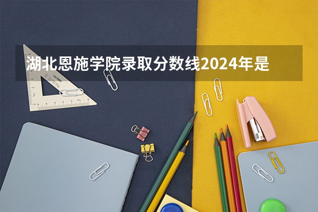 湖北恩施学院录取分数线2024年是多少分(附各省录取最低分)