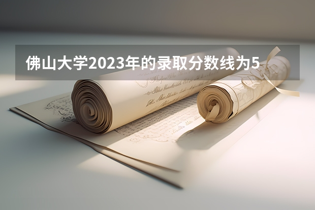 佛山大学2023年的录取分数线为520分。（佛山科学技术学院录取分数线）