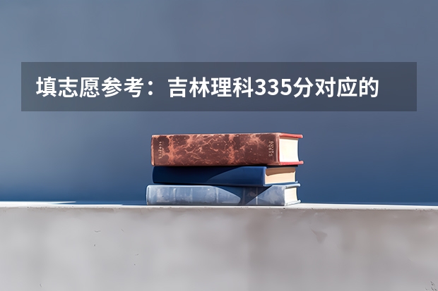 填志愿参考：吉林理科335分对应的大学 吉林省高考怎样报志愿