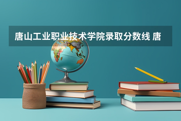 唐山工业职业技术学院录取分数线 唐山工业职业技术大学八类录取分数线