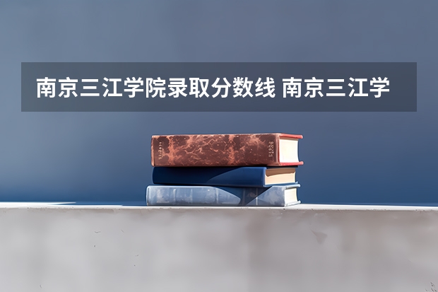 南京三江学院录取分数线 南京三江学院2023年录取分数线