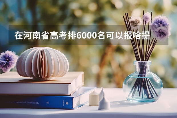 在河南省高考排6000名可以报啥提前批啊？ 河南专科提前批可以报几个志愿