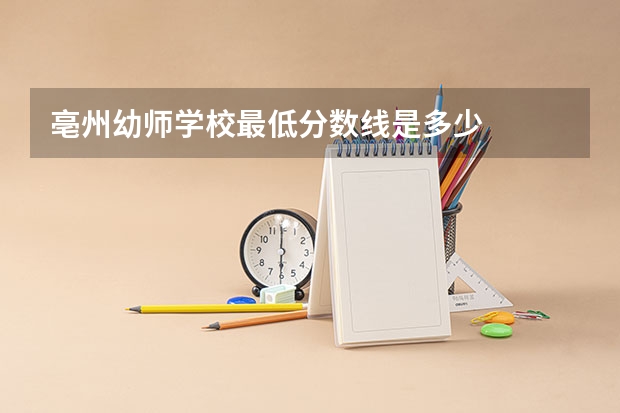 亳州幼师学校最低分数线是多少