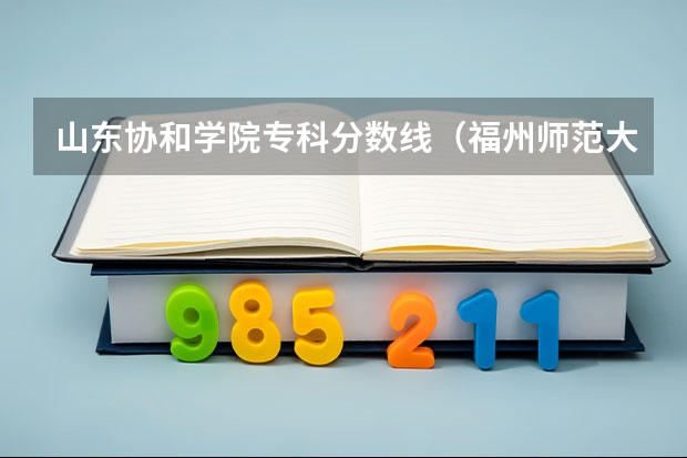 山东协和学院专科分数线（福州师范大学协和学院分数线）