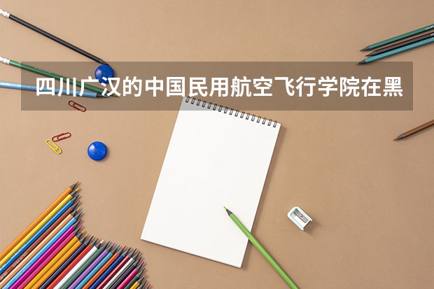 四川广汉的中国民用航空飞行学院在黑龙江分数线多少？大本还是大专？