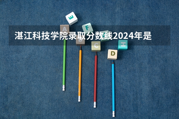 湛江科技学院录取分数线2024年是多少分(附各省录取最低分)