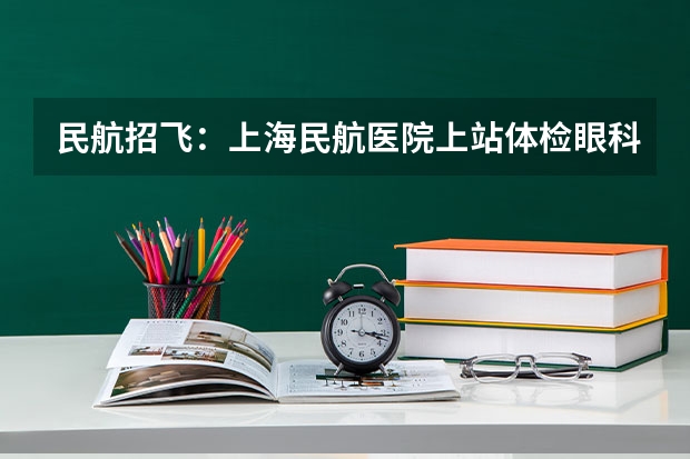 民航招飞：上海民航医院上站体检眼科检查部分（民航招飞体检具体项目及要求）