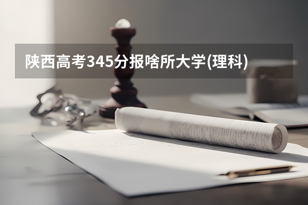 陕西高考345分报啥所大学(理科)（陕西邮电职业技术学院录取分数线）