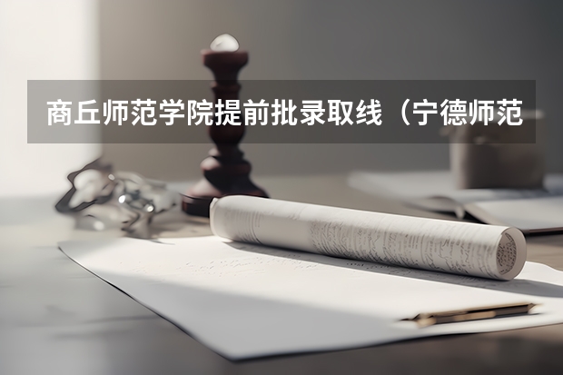 商丘师范学院提前批录取线（宁德师范学院提前批分数线）