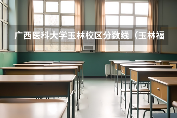 广西医科大学玉林校区分数线（玉林福棉高中录取分数线）