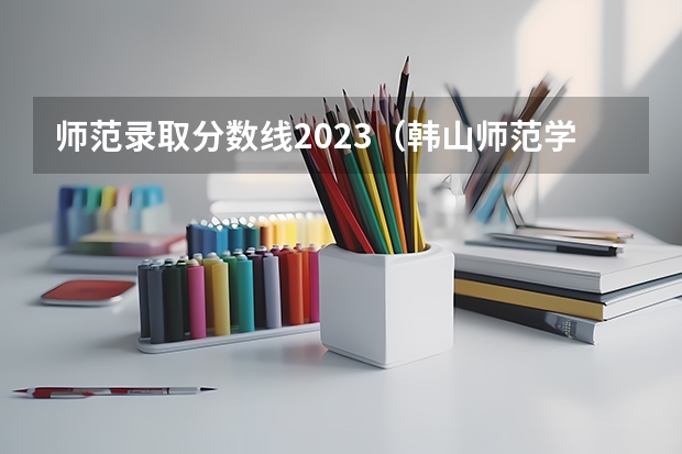 师范录取分数线2023（韩山师范学院205专业组录取分数线）