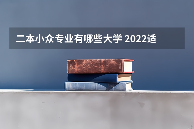 二本小众专业有哪些大学 2022适合捡漏的二本公办大学（最值得上的二本大学）