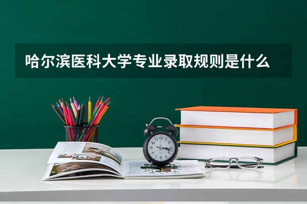 哈尔滨医科大学专业录取规则是什么