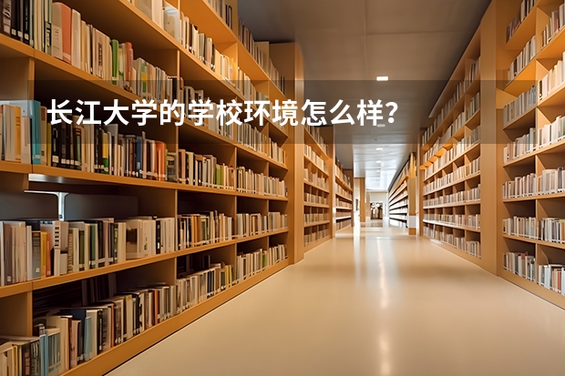 长江大学的学校环境怎么样？