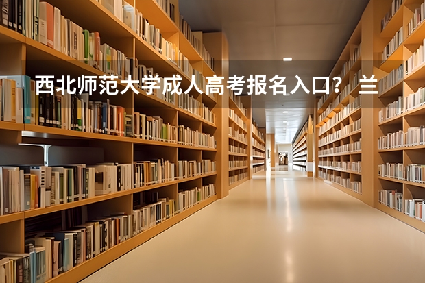 西北师范大学成人高考报名入口？ 兰州博文科技学院成人高考报名入口？