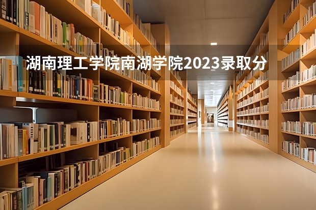 湖南理工学院南湖学院2023录取分数线（嘉兴南湖学院录取分数线~急）