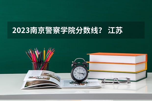 2023南京警察学院分数线？ 江苏警察学院分数线