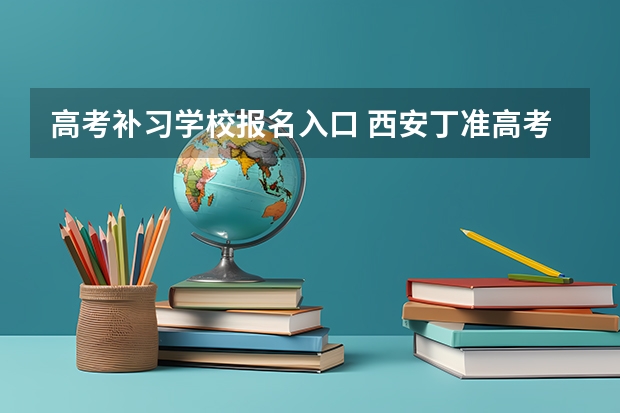 高考补习学校报名入口 西安丁准高考补习学校电话？