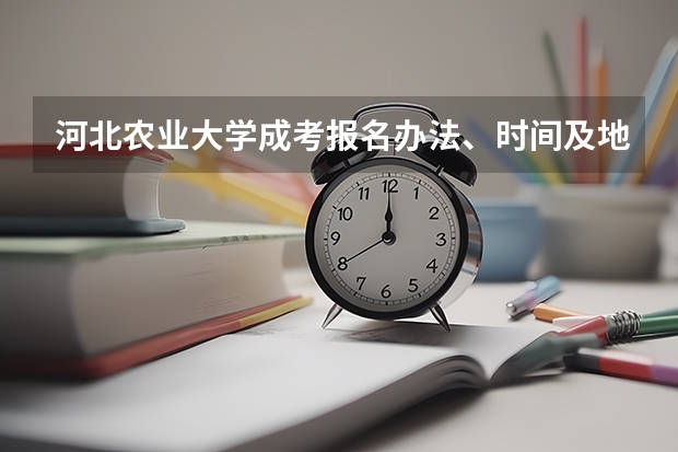 河北农业大学成考报名办法、时间及地点能否详细介绍？（函授入学考试科目）