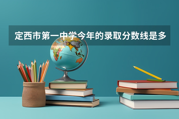 定西市第一中学今年的录取分数线是多少？