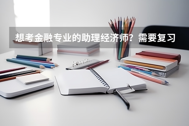 想考金融专业的助理经济师？需要复习什么？有什么资料？