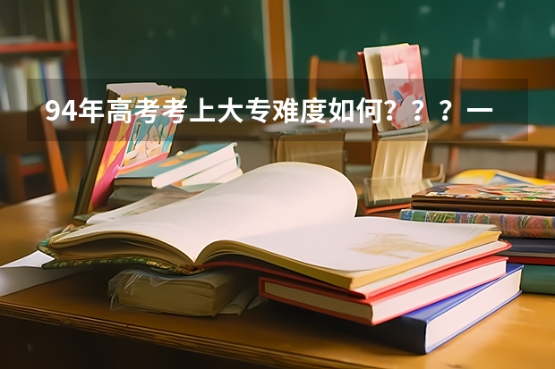 94年高考考上大专难度如何？？？一同事76年，94年上大大专，那个时候大概高考上大专和本科概率多大