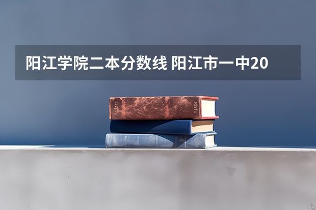 阳江学院二本分数线 阳江市一中2023录取分数线